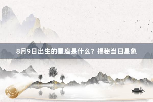 8月9日出生的星座是什么？揭秘当日星象