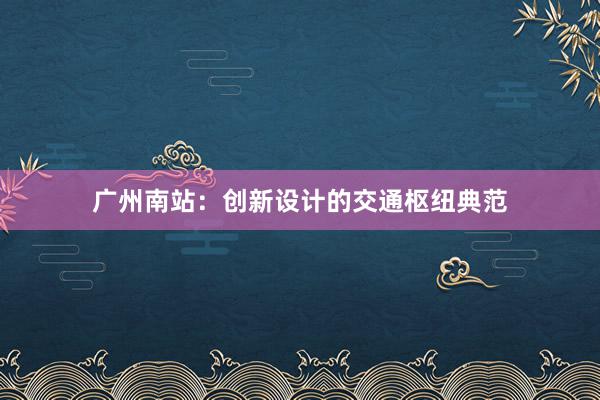 广州南站：创新设计的交通枢纽典范