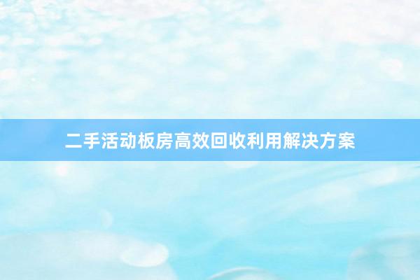 二手活动板房高效回收利用解决方案