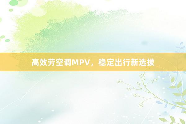 高效劳空调MPV，稳定出行新选拔