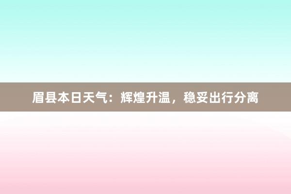 眉县本日天气：辉煌升温，稳妥出行分离